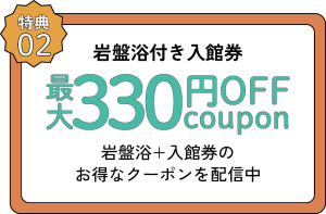 特典２　岩盤浴付き入館券　最大300円OFFクーポン